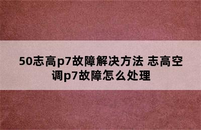 50志高p7故障解决方法 志高空调p7故障怎么处理